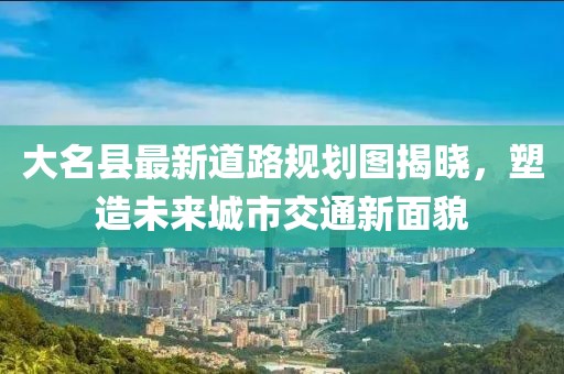 大名县最新道路规划图揭晓，塑造未来城市交通新面貌
