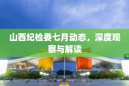 山西纪检委七月动态，深度观察与解读