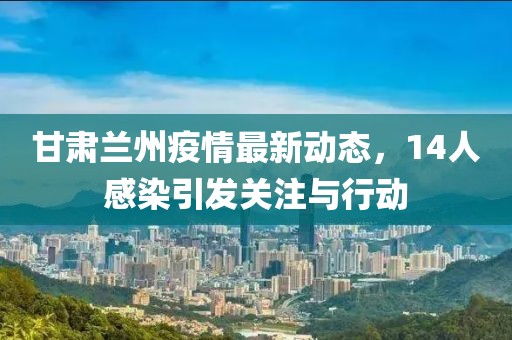 甘肃兰州疫情最新动态，14人感染引发关注与行动