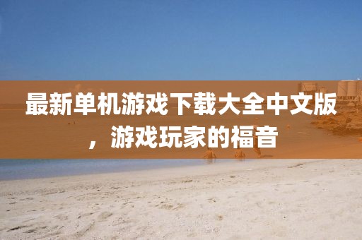 最新单机游戏下载大全中文版，游戏玩家的福音
