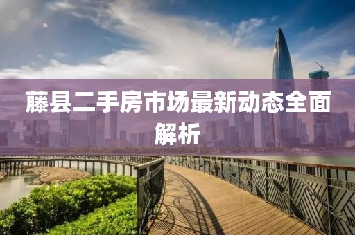 藤县二手房市场最新动态全面解析