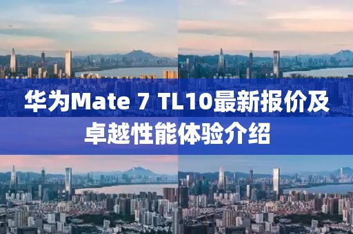 华为Mate 7 TL10最新报价及卓越性能体验介绍
