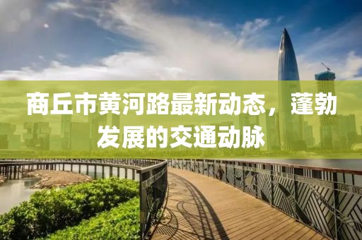 商丘市黄河路最新动态，蓬勃发展的交通动脉