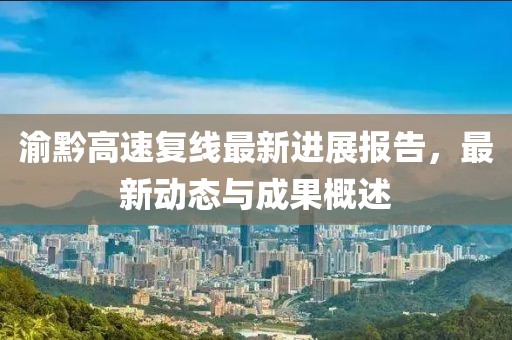 渝黔高速复线最新进展报告，最新动态与成果概述