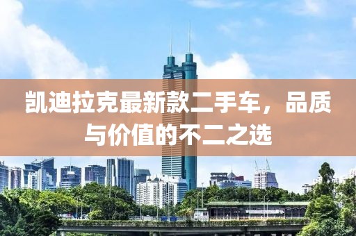 凯迪拉克最新款二手车，品质与价值的不二之选