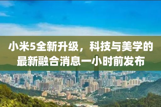 小米5全新升级，科技与美学的最新融合消息一小时前发布