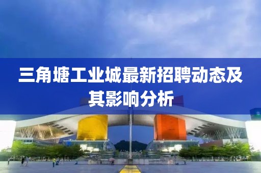 三角塘工业城最新招聘动态及其影响分析