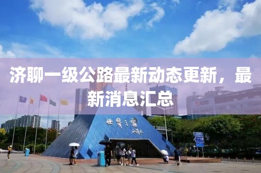 济聊一级公路最新动态更新，最新消息汇总