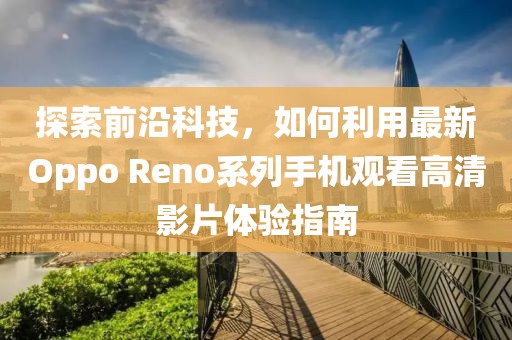 探索前沿科技，如何利用最新Oppo Reno系列手机观看高清影片体验指南