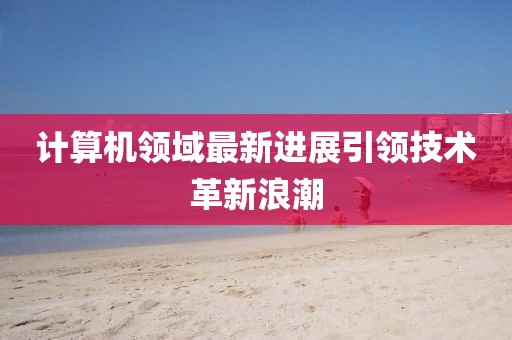 计算机领域最新进展引领技术革新浪潮
