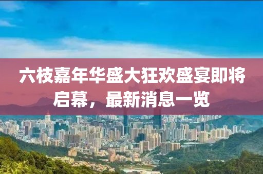 六枝嘉年华盛大狂欢盛宴即将启幕，最新消息一览