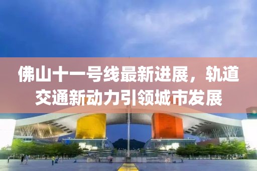 佛山十一号线最新进展，轨道交通新动力引领城市发展