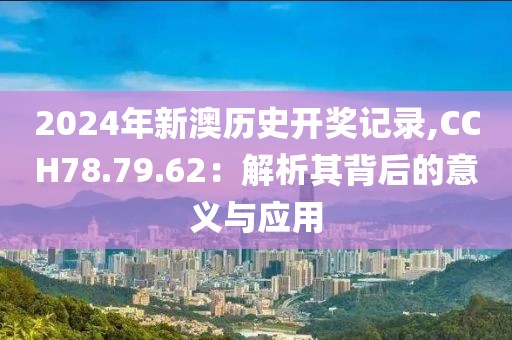 2024年新澳历史开奖记录,CCH78.79.62：解析其背后的意义与应用
