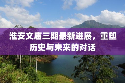淮安文庙三期最新进展，重塑历史与未来的对话