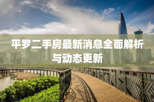 平罗二手房最新消息全面解析与动态更新