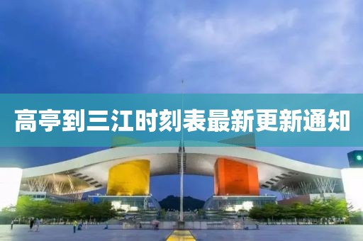 高亭到三江时刻表最新更新通知