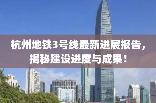 杭州地铁3号线最新进展报告，揭秘建设进度与成果！