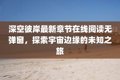 深空彼岸最新章节在线阅读无弹窗，探索宇宙边缘的未知之旅