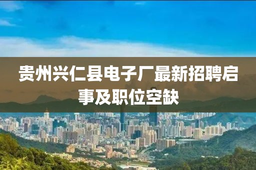 贵州兴仁县电子厂最新招聘启事及职位空缺