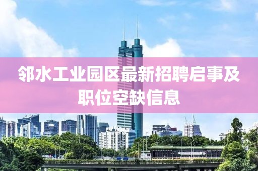 邻水工业园区最新招聘启事及职位空缺信息