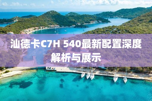 汕德卡C7H 540最新配置深度解析与展示