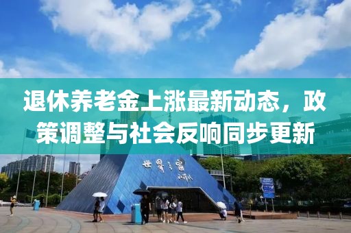 退休养老金上涨最新动态，政策调整与社会反响同步更新