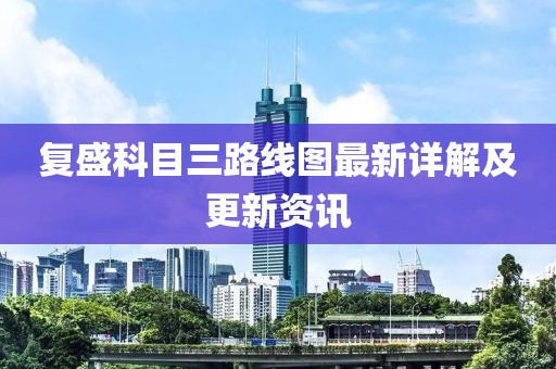 复盛科目三路线图最新详解及更新资讯