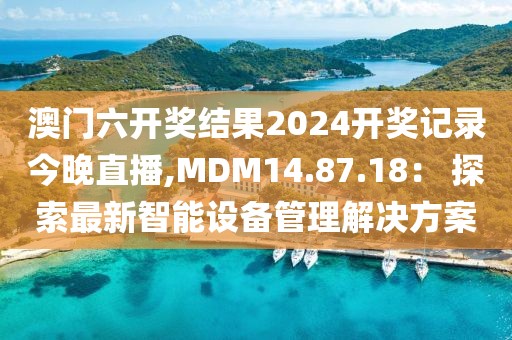 澳门六开奖结果2024开奖记录今晚直播,MDM14.87.18： 探索最新智能设备管理解决方案