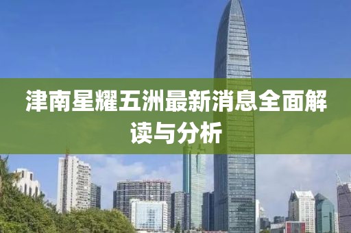 津南星耀五洲最新消息全面解读与分析
