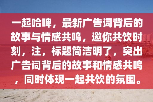 一起哈啤，最新广告词背后的故事与情感共鸣，邀你共饮时刻，注，标题简洁明了，突出广告词背后的故事和情感共鸣，同时体现一起共饮的氛围。