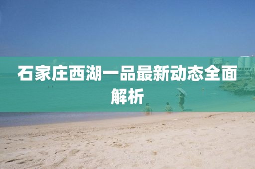 石家庄西湖一品最新动态全面解析