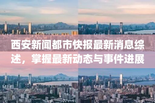 西安新闻都市快报最新消息综述，掌握最新动态与事件进展