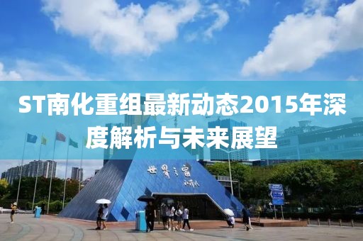 ST南化重组最新动态2015年深度解析与未来展望