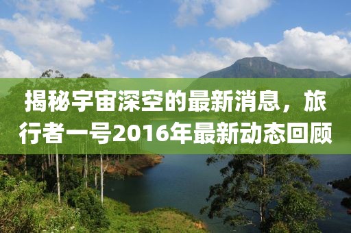 揭秘宇宙深空的最新消息，旅行者一号2016年最新动态回顾
