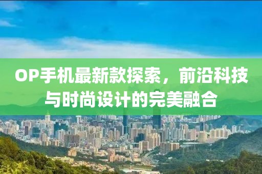 OP手机最新款探索，前沿科技与时尚设计的完美融合