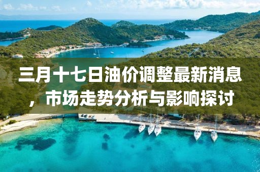 三月十七日油价调整最新消息，市场走势分析与影响探讨