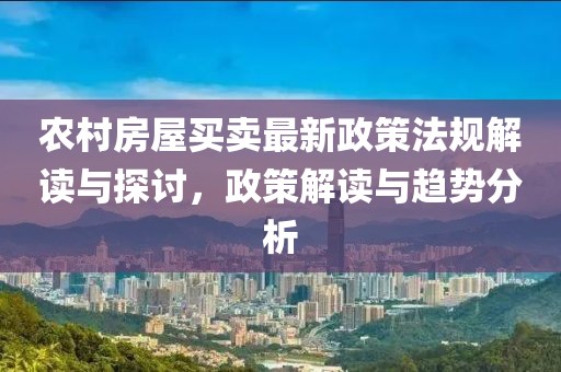 农村房屋买卖最新政策法规解读与探讨，政策解读与趋势分析