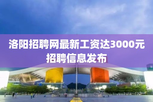 洛阳招聘网最新工资达3000元招聘信息发布
