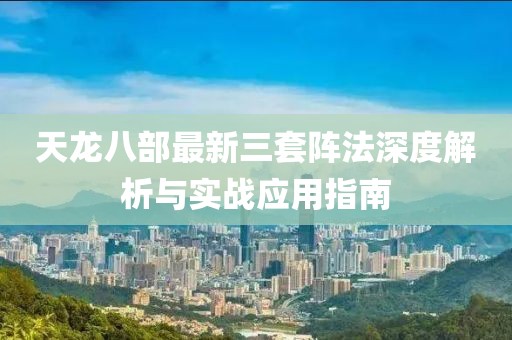 天龙八部最新三套阵法深度解析与实战应用指南