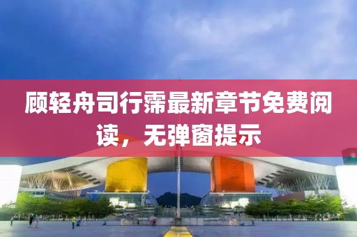 顾轻舟司行霈最新章节免费阅读，无弹窗提示