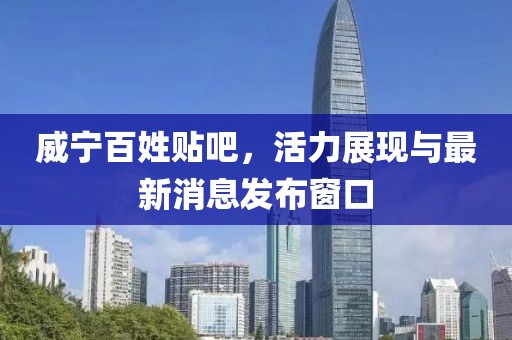 威宁百姓贴吧，活力展现与最新消息发布窗口