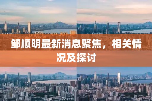 邹顺明最新消息聚焦，相关情况及探讨
