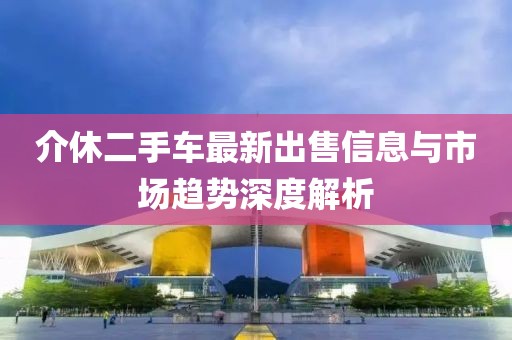 介休二手车最新出售信息与市场趋势深度解析
