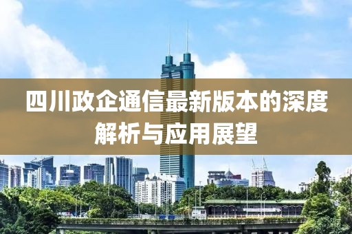 四川政企通信最新版本的深度解析与应用展望