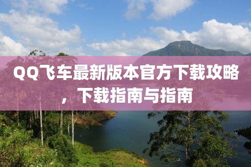 QQ飞车最新版本官方下载攻略，下载指南与指南