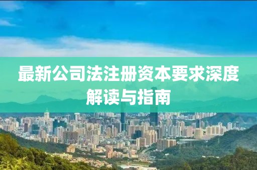 最新公司法注册资本要求深度解读与指南