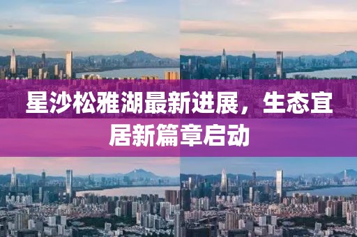 星沙松雅湖最新进展，生态宜居新篇章启动