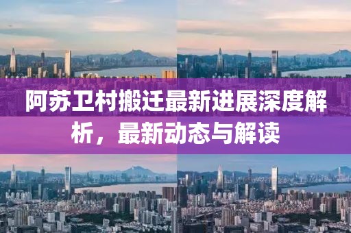 阿苏卫村搬迁最新进展深度解析，最新动态与解读