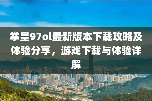拳皇97ol最新版本下载攻略及体验分享，游戏下载与体验详解