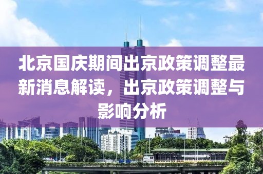 北京国庆期间出京政策调整最新消息解读，出京政策调整与影响分析